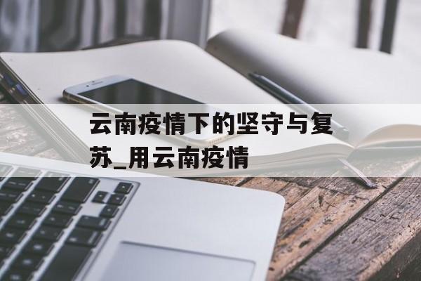 云南疫情下的坚守与复苏_用云南疫情