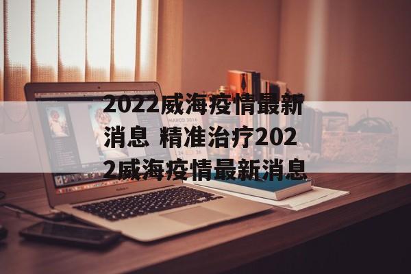 2022威海疫情最新消息 精准治疗2022威海疫情最新消息