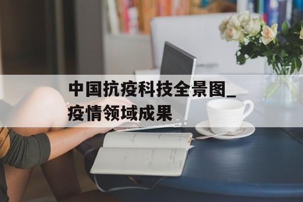 中国抗疫科技全景图_疫情领域成果