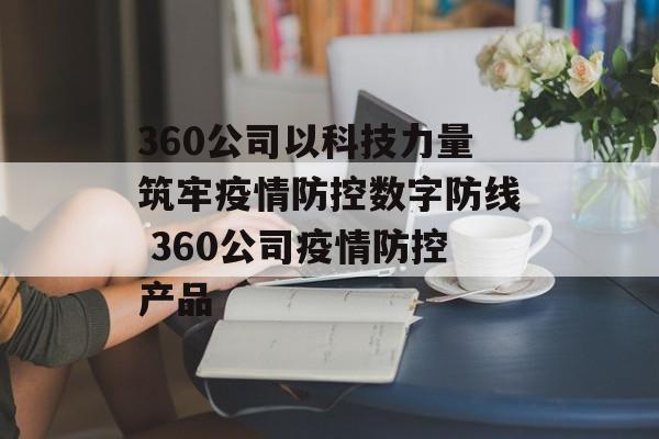 360公司以科技力量筑牢疫情防控数字防线 360公司疫情防控产品