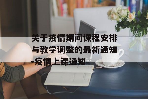 关于疫情期间课程安排与教学调整的最新通知-疫情上课通知
