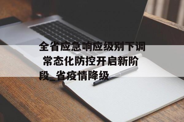 全省应急响应级别下调 常态化防控开启新阶段_省疫情降级