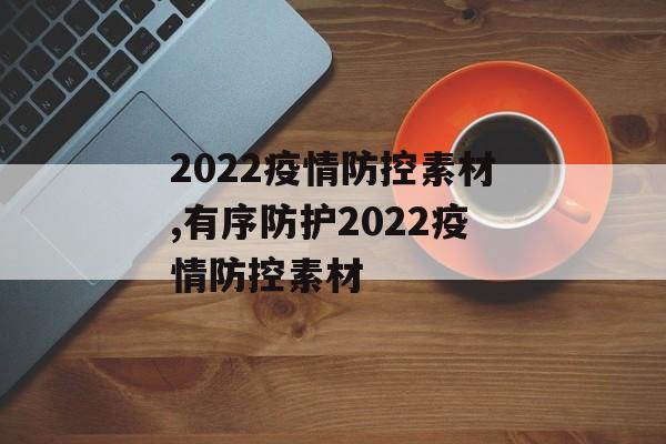 2022疫情防控素材,有序防护2022疫情防控素材
