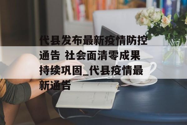 代县发布最新疫情防控通告 社会面清零成果持续巩固_代县疫情最新通告