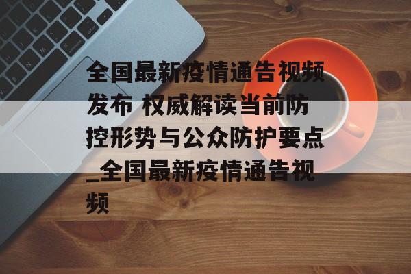 全国最新疫情通告视频发布 权威解读当前防控形势与公众防护要点_全国最新疫情通告视频