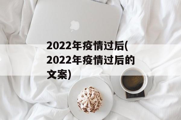 2022年疫情过后(2022年疫情过后的文案)