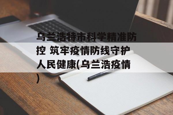 乌兰浩特市科学精准防控 筑牢疫情防线守护人民健康(乌兰浩疫情)