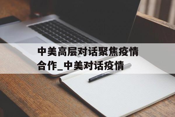中美高层对话聚焦疫情合作_中美对话疫情