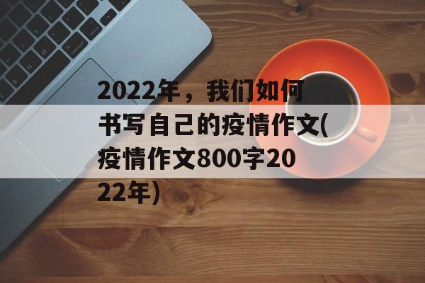 2022年，我们如何书写自己的疫情作文(疫情作文800字2022年)