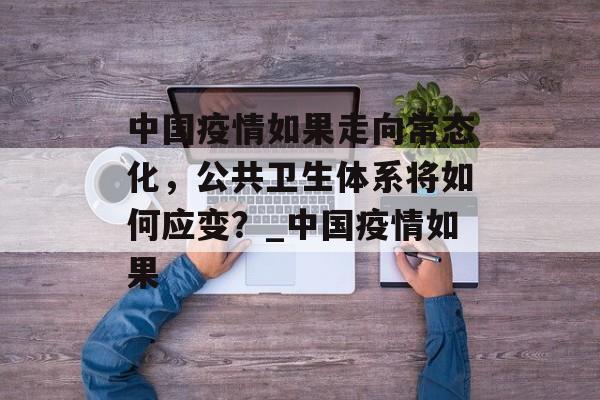 中国疫情如果走向常态化，公共卫生体系将如何应变？_中国疫情如果