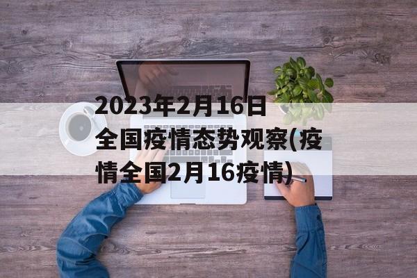 2023年2月16日全国疫情态势观察(疫情全国2月16疫情)