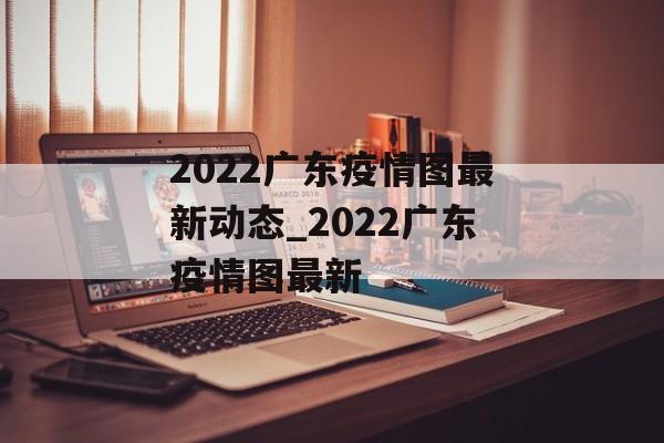 2022广东疫情图最新动态_2022广东疫情图最新