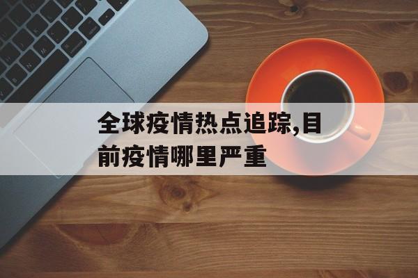 全球疫情热点追踪,目前疫情哪里严重