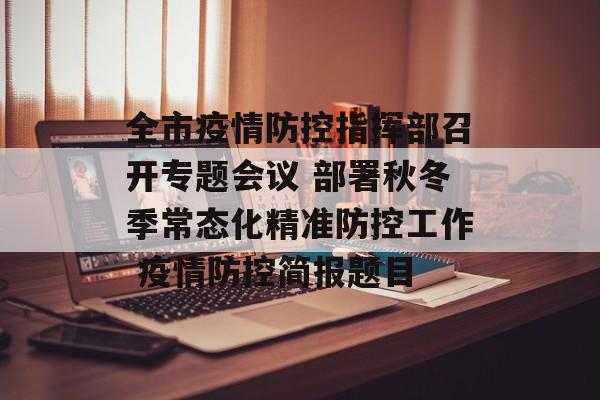 全市疫情防控指挥部召开专题会议 部署秋冬季常态化精准防控工作 疫情防控简报题目