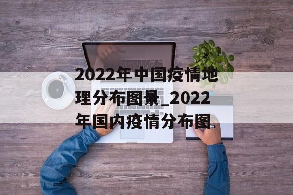 2022年中国疫情地理分布图景_2022年国内疫情分布图