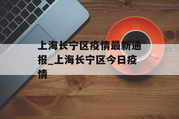 上海长宁区疫情最新通报_上海长宁区今日疫情