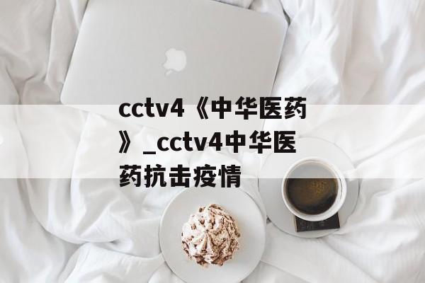 cctv4《中华医药》_cctv4中华医药抗击疫情