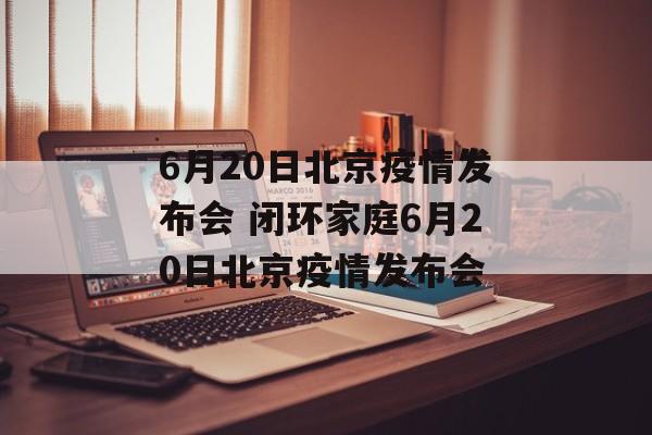 6月20日北京疫情发布会 闭环家庭6月20日北京疫情发布会