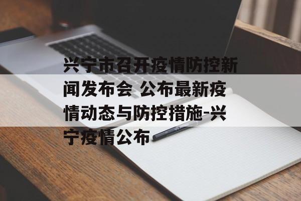 兴宁市召开疫情防控新闻发布会 公布最新疫情动态与防控措施-兴宁疫情公布