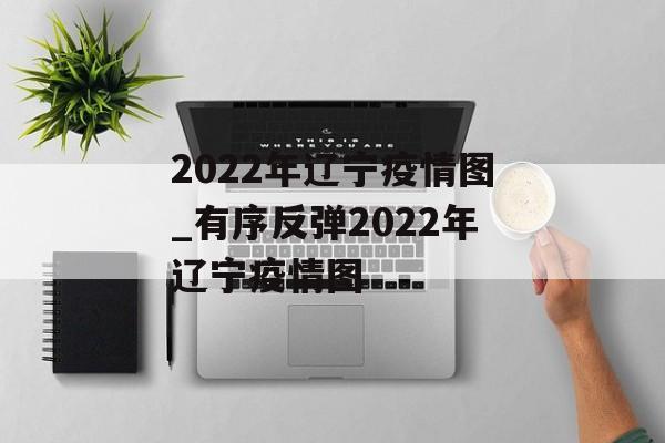 2022年辽宁疫情图_有序反弹2022年辽宁疫情图