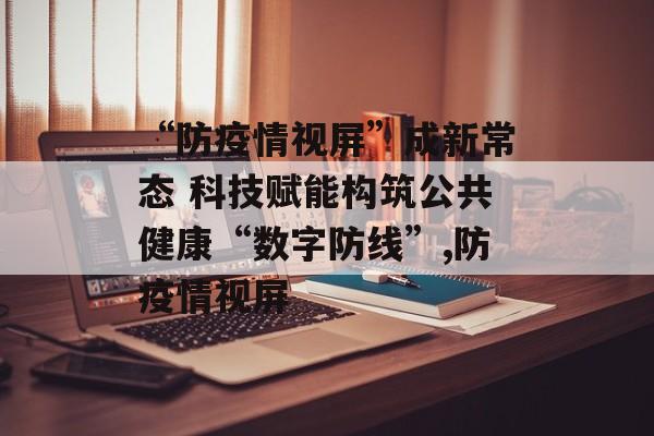 “防疫情视屏”成新常态 科技赋能构筑公共健康“数字防线”,防疫情视屏