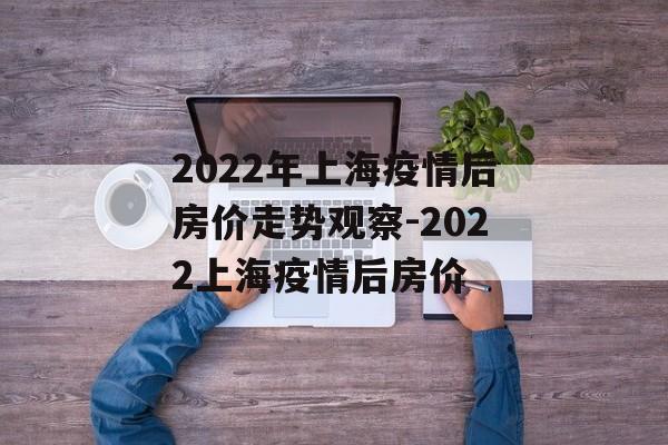 2022年上海疫情后房价走势观察-2022上海疫情后房价