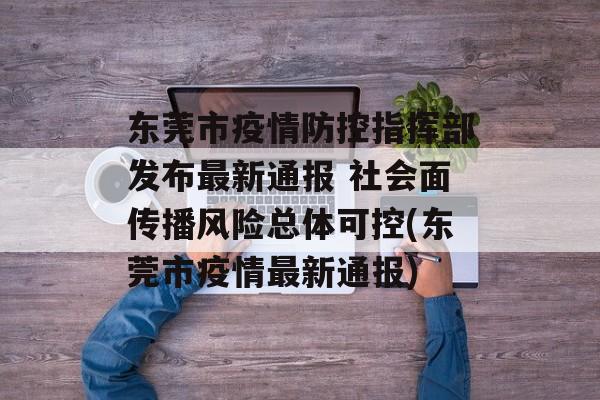 东莞市疫情防控指挥部发布最新通报 社会面传播风险总体可控(东莞市疫情最新通报)