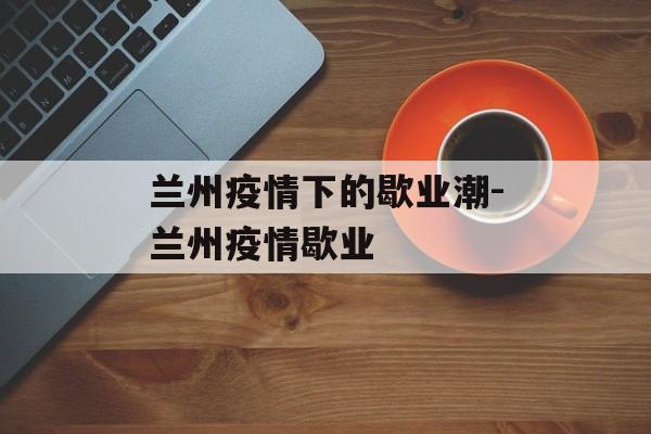 兰州疫情下的歇业潮-兰州疫情歇业