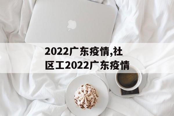 2022广东疫情,社区工2022广东疫情