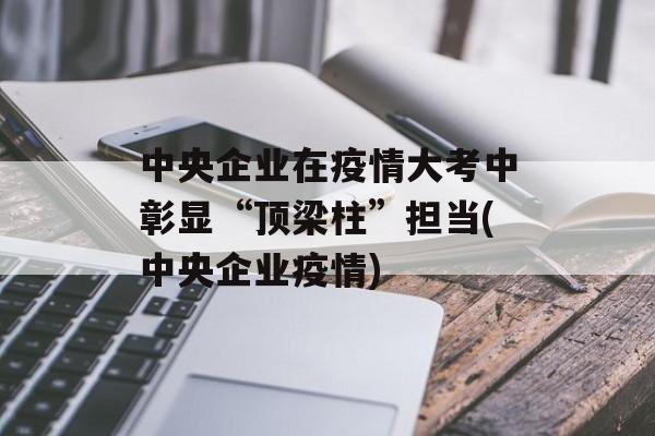 中央企业在疫情大考中彰显“顶梁柱”担当(中央企业疫情)