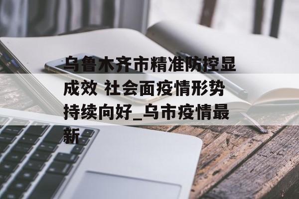 乌鲁木齐市精准防控显成效 社会面疫情形势持续向好_乌市疫情最新