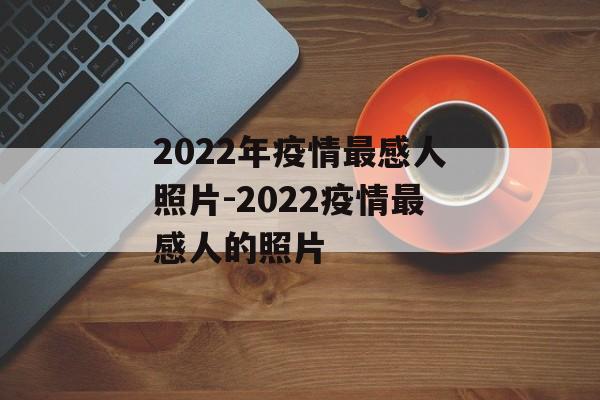 2022年疫情最感人照片-2022疫情最感人的照片