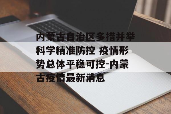 内蒙古自治区多措并举科学精准防控 疫情形势总体平稳可控-内蒙古疫情最新消息
