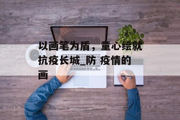 以画笔为盾，童心绘就抗疫长城_防 疫情的画