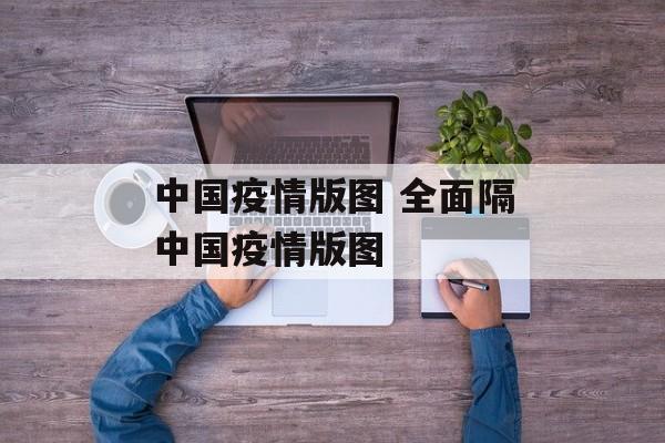 中国疫情版图 全面隔中国疫情版图