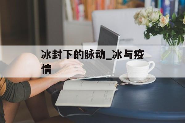 冰封下的脉动_冰与疫情