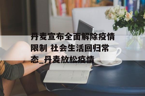 丹麦宣布全面解除疫情限制 社会生活回归常态_丹麦放松疫情