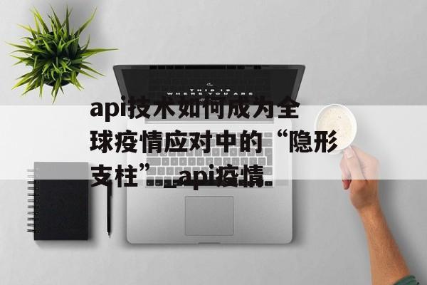 api技术如何成为全球疫情应对中的“隐形支柱”_api疫情