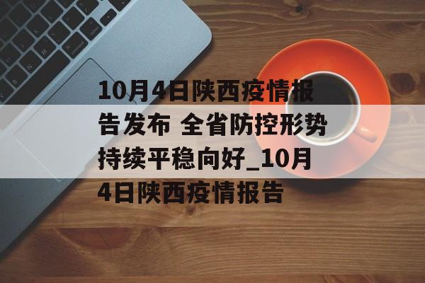 10月4日陕西疫情报告发布 全省防控形势持续平稳向好_10月4日陕西疫情报告