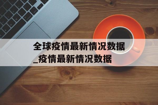 全球疫情最新情况数据_疫情最新情况数据