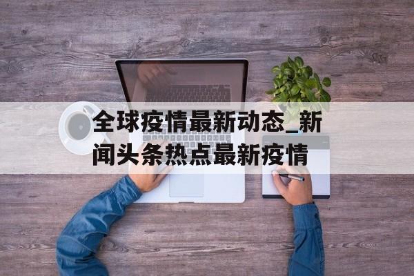 全球疫情最新动态_新闻头条热点最新疫情