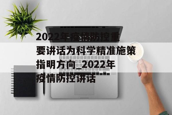 2022年疫情防控重要讲话为科学精准施策指明方向_2022年疫情防控讲话