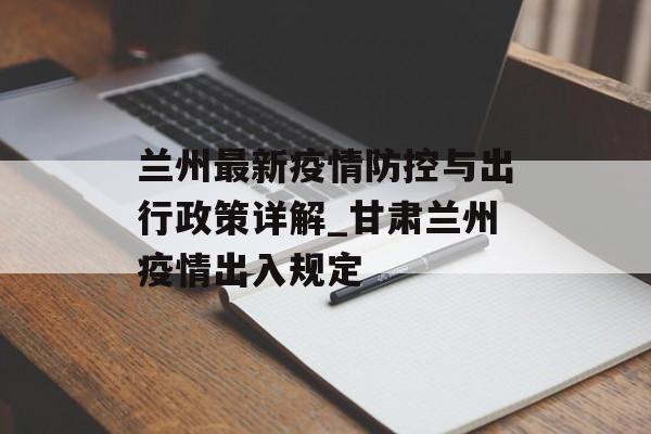 兰州最新疫情防控与出行政策详解_甘肃兰州疫情出入规定