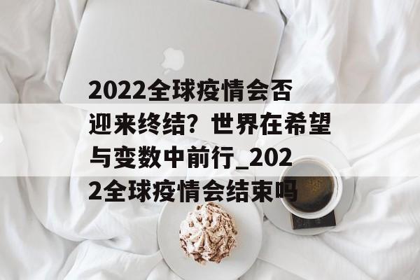 2022全球疫情会否迎来终结？世界在希望与变数中前行_2022全球疫情会结束吗
