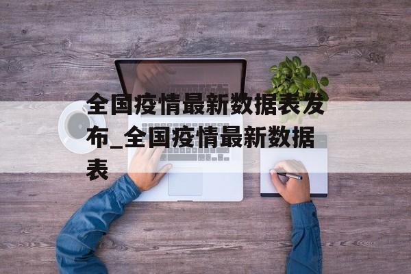 全国疫情最新数据表发布_全国疫情最新数据表