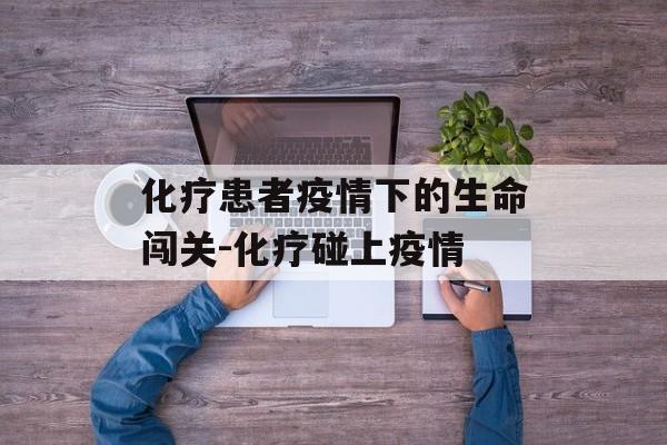 化疗患者疫情下的生命闯关-化疗碰上疫情