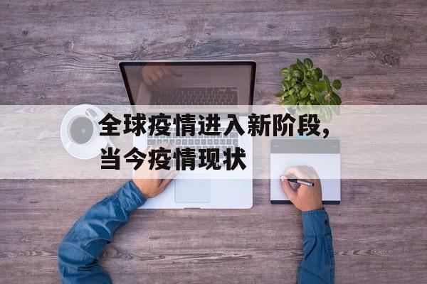 全球疫情进入新阶段,当今疫情现状