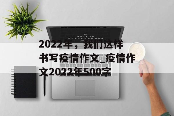 2022年，我们这样书写疫情作文_疫情作文2022年500字