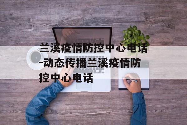 兰溪疫情防控中心电话-动态传播兰溪疫情防控中心电话