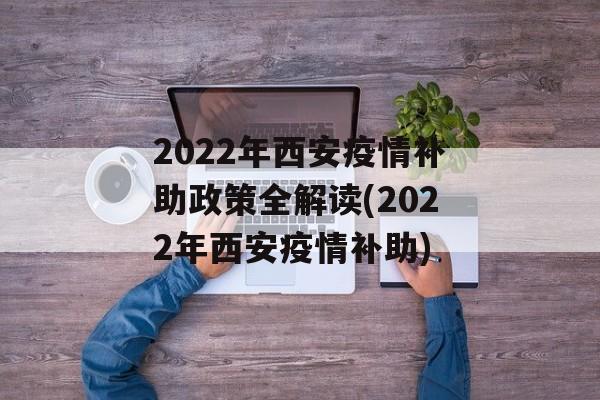 2022年西安疫情补助政策全解读(2022年西安疫情补助)